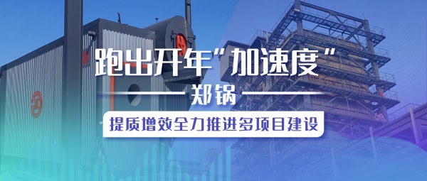 跑出開年“加速度”，鄭鍋提質(zhì)增效全力推進多項目建設(shè)